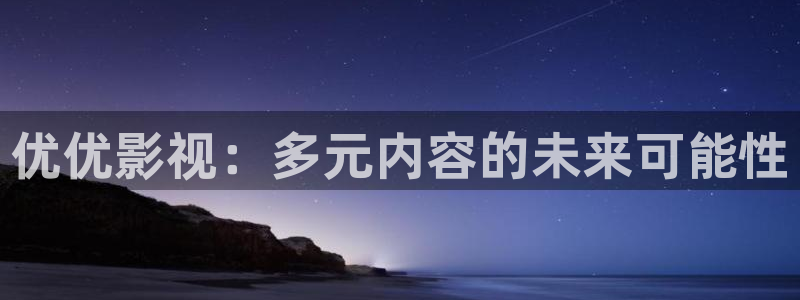 小小影视网址：优优影视：多元内容的未来可能性