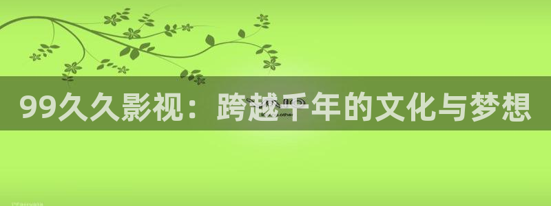 小小影院在线观看免费播放电视剧：99久久影视：跨越千年的文化与梦想